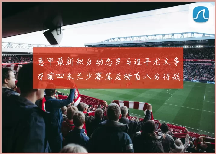 意甲最新积分动态罗马追平尤文争夺前四米兰少赛落后榜首八分待战比萨