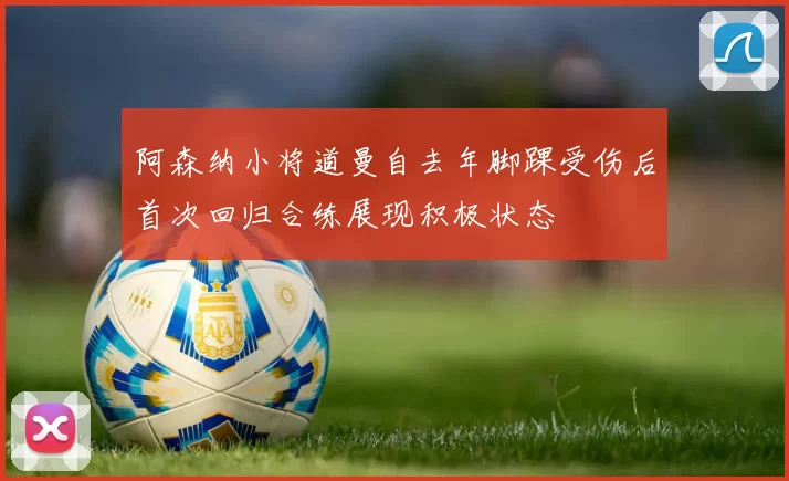 阿森纳小将道曼自去年脚踝受伤后首次回归合练展现积极状态