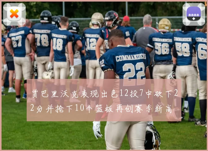 贾巴里沃克表现出色12投7中砍下22分并抢下10个篮板再创赛季新高