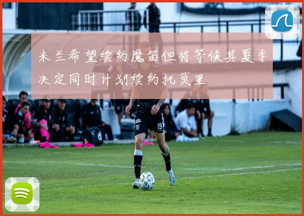 米兰希望续约魔笛但将等候其夏季决定同时计划续约托莫里