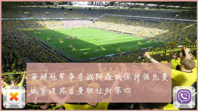 英超冠军争夺战阿森纳保持领先曼城紧追其后曼联位列第四