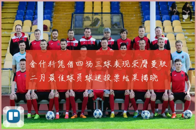 舍什科凭借四场三球表现荣膺曼联二月最佳球员球迷投票结果揭晓