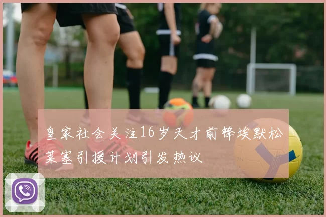 皇家社会关注16岁天才前锋埃默松莱塞引援计划引发热议