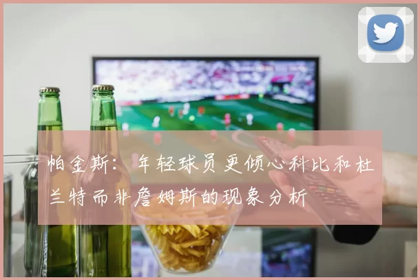 帕金斯：年轻球员更倾心科比和杜兰特而非詹姆斯的现象分析