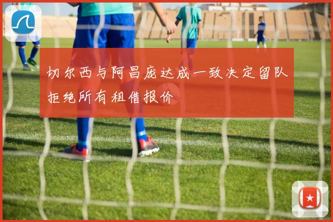 切尔西与阿昌庞达成一致决定留队拒绝所有租借报价