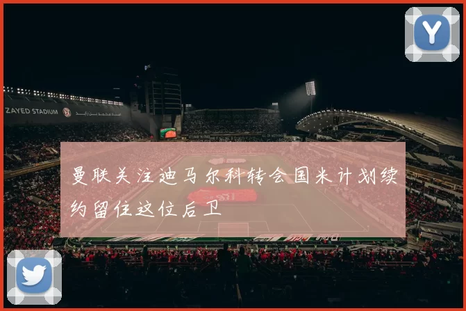 曼联关注迪马尔科转会国米计划续约留住这位后卫