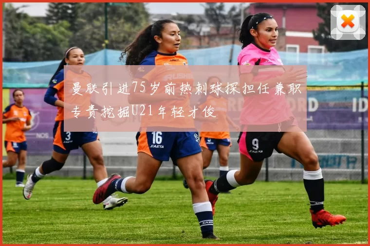 曼联引进75岁前热刺球探担任兼职专责挖掘U21年轻才俊