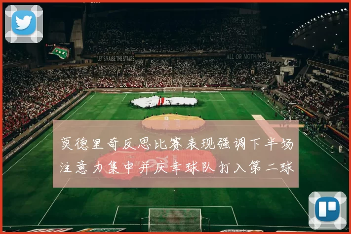 莫德里奇反思比赛表现强调下半场注意力集中并庆幸球队打入第二球